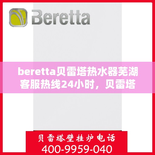 beretta贝雷塔热水器芜湖客服热线24小时，贝雷塔热水器芜湖客服热线全天候服务，温暖您的每一刻