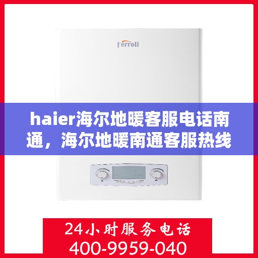 haier海尔地暖客服电话南通，海尔地暖南通客服热线及联系方式