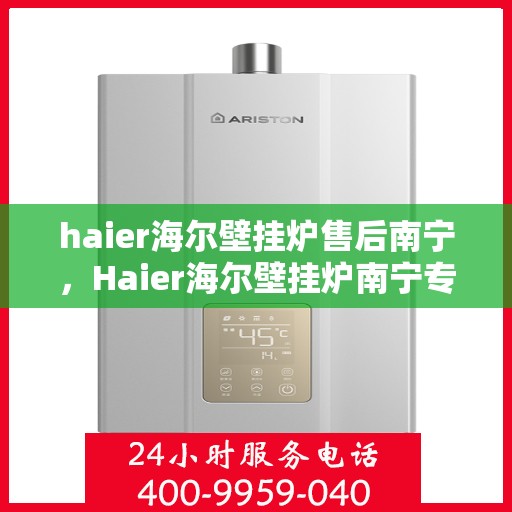 haier海尔壁挂炉售后南宁，Haier海尔壁挂炉南宁专业售后服务