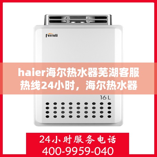 haier海尔热水器芜湖客服热线24小时，海尔热水器芜湖客服热线全天候服务支持
