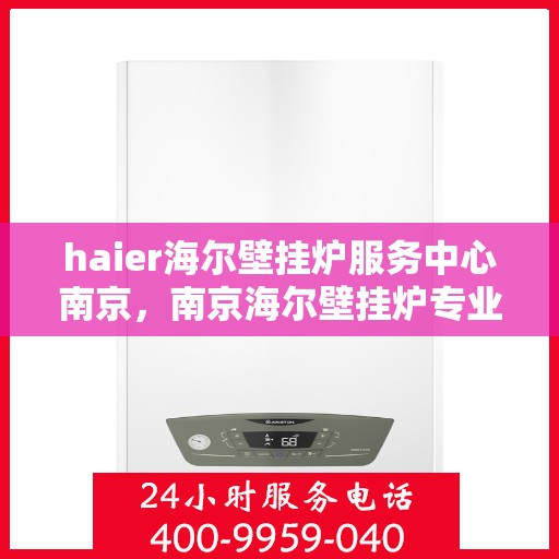 haier海尔壁挂炉服务中心南京，南京海尔壁挂炉专业维修服务中心