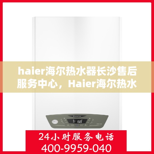 haier海尔热水器长沙售后服务中心，Haier海尔热水器长沙售后服务中心，专业维修与贴心服务