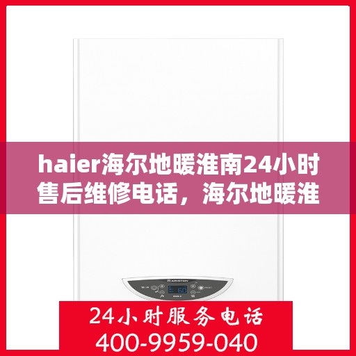 haier海尔地暖淮南24小时售后维修电话，海尔地暖淮南全天候售后维修服务热线