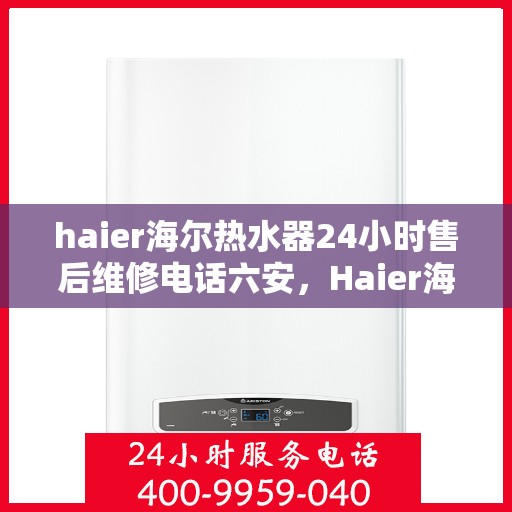 haier海尔热水器24小时售后维修电话六安，Haier海尔热水器六安地区全天候售后维修服务热线