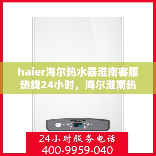 haier海尔热水器淮南客服热线24小时，海尔淮南热线全天候服务，热水器客服热线随时为您解答