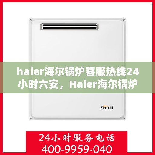 haier海尔锅炉客服热线24小时六安，Haier海尔锅炉全天候客服热线，六安地区24小时在线服务