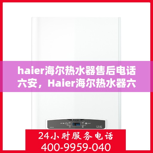 haier海尔热水器售后电话六安，Haier海尔热水器六安售后支持热线