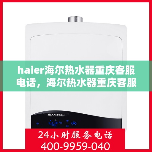 haier海尔热水器重庆客服电话，海尔热水器重庆客服热线——您的专业咨询与售后保障