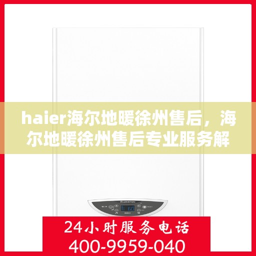haier海尔地暖徐州售后，海尔地暖徐州售后专业服务解析