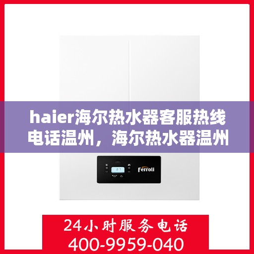 haier海尔热水器客服热线电话温州，海尔热水器温州客服热线电话全面解析