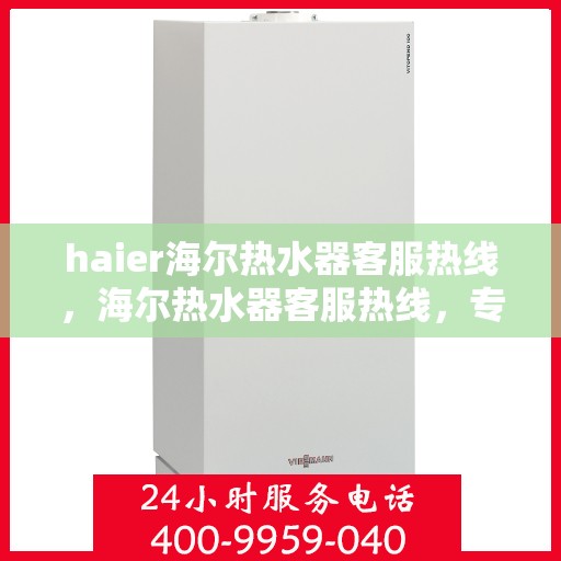 haier海尔热水器客服热线，海尔热水器客服热线，专业解答与贴心服务