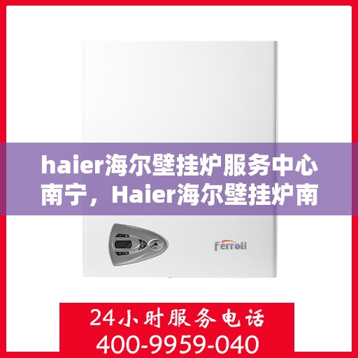 haier海尔壁挂炉服务中心南宁，Haier海尔壁挂炉南宁服务中心，专业维修，温暖您的家
