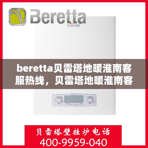 beretta贝雷塔地暖淮南客服热线，贝雷塔地暖淮南客服热线，专业支持与解决方案一站式服务