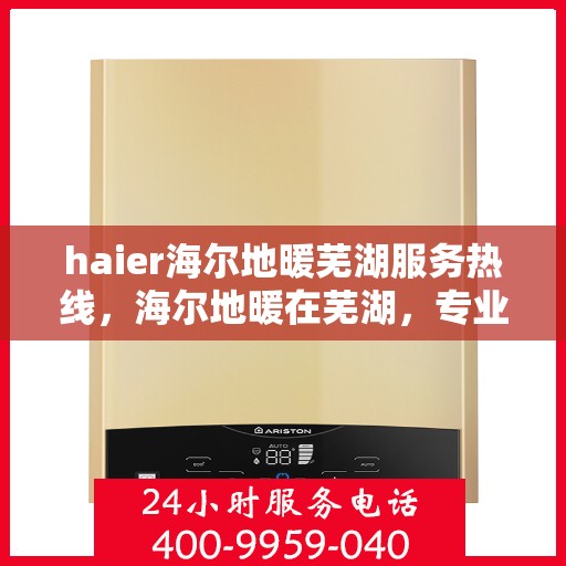 haier海尔地暖芜湖服务热线，海尔地暖在芜湖，专业热线服务，温暖您的生活