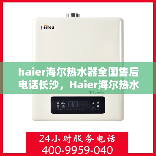 haier海尔热水器全国售后电话长沙，Haier海尔热水器长沙售后支持热线与服务中心