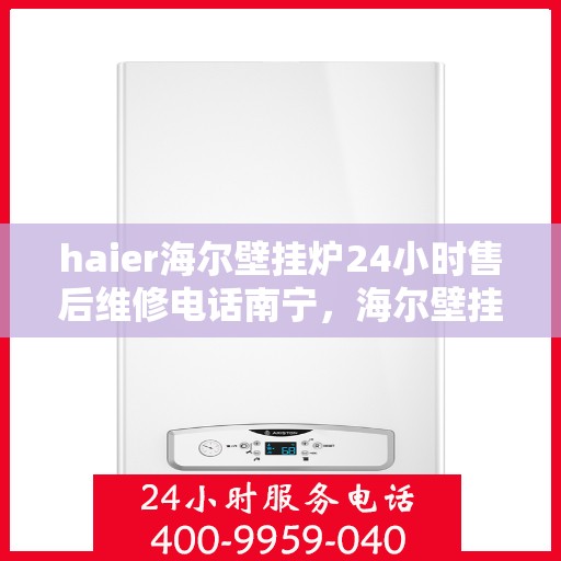 haier海尔壁挂炉24小时售后维修电话南宁，海尔壁挂炉南宁售后维修热线全天候服务，专业解决您的壁挂炉问题