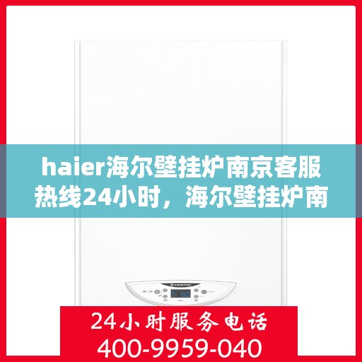 haier海尔壁挂炉南京客服热线24小时，海尔壁挂炉南京全天候客服热线，专业解答与售后无忧