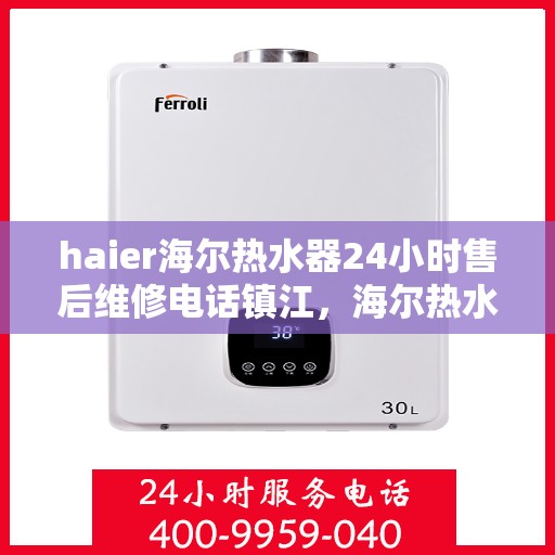 haier海尔热水器24小时售后维修电话镇江，海尔热水器镇江售后维修热线，全天候专业维修服务保障