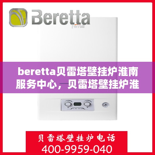 beretta贝雷塔壁挂炉淮南服务中心，贝雷塔壁挂炉淮南服务中心，专业维修与优质服务同步进行