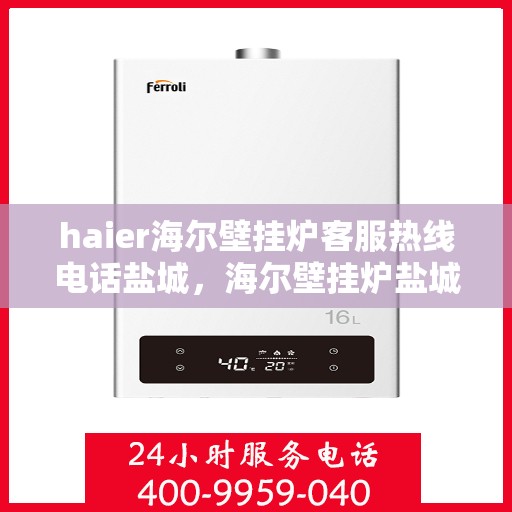 haier海尔壁挂炉客服热线电话盐城，海尔壁挂炉盐城客服热线电话及维修服务指南