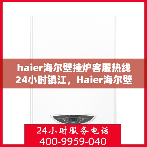 haier海尔壁挂炉客服热线24小时镇江，Haier海尔壁挂炉镇江客服热线全天候服务，温暖您的生活