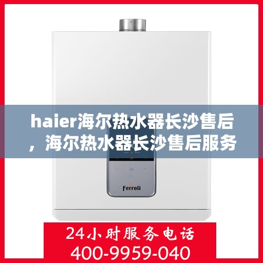 haier海尔热水器长沙售后，海尔热水器长沙售后服务中心，专业维修与优质服务