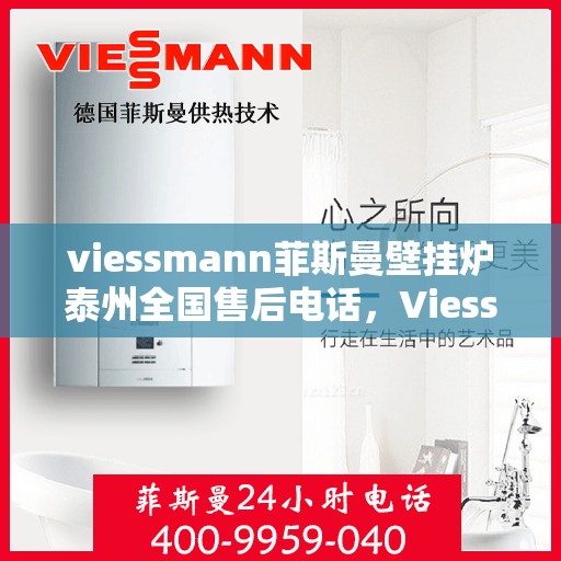 viessmann菲斯曼壁挂炉泰州全国售后电话，Viessmann菲斯曼壁挂炉泰州售后服务热线全面解析
