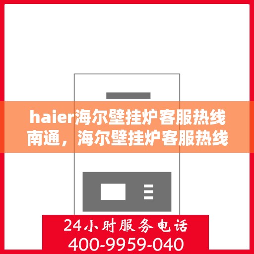 haier海尔壁挂炉客服热线南通，海尔壁挂炉客服热线在南通，专业解答，温暖您的生活