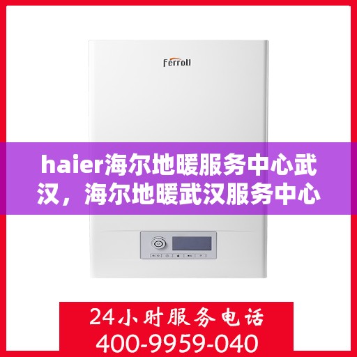 haier海尔地暖服务中心武汉，海尔地暖武汉服务中心，专业品质，温暖您的生活