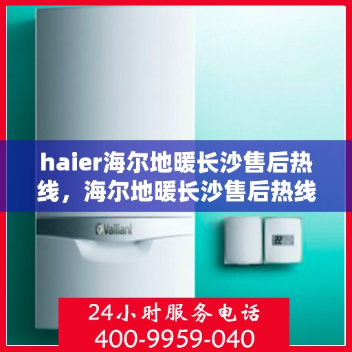 haier海尔地暖长沙售后热线，海尔地暖长沙售后热线——专业维修服务热线