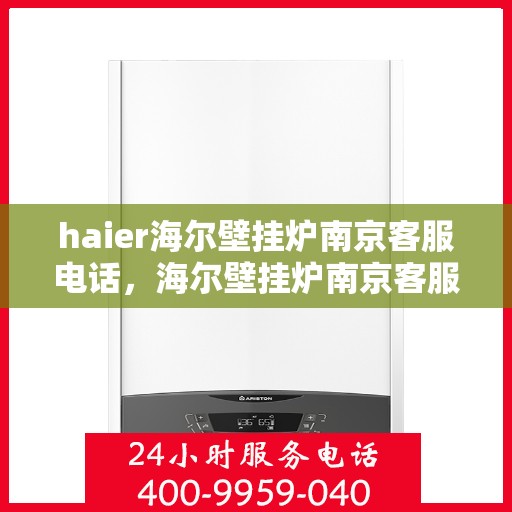 haier海尔壁挂炉南京客服电话，海尔壁挂炉南京客服热线及售后维修服务指南