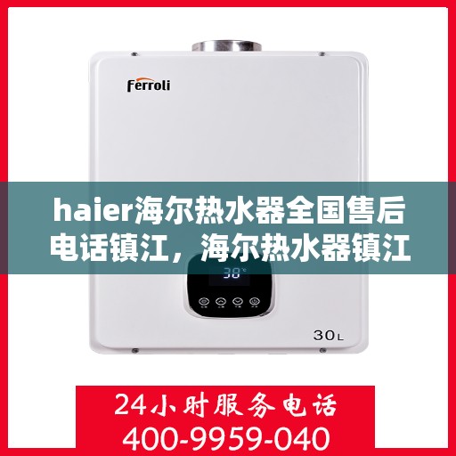 haier海尔热水器全国售后电话镇江，海尔热水器镇江售后服务中心电话及维修服务指南
