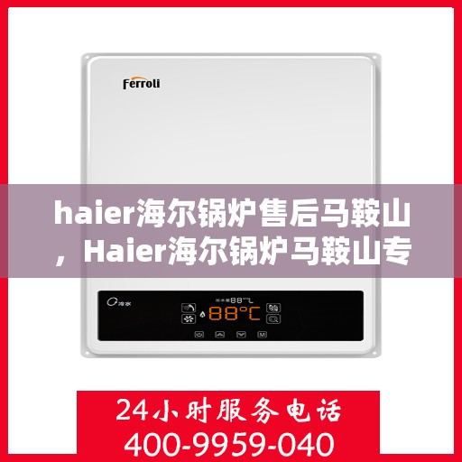haier海尔锅炉售后马鞍山，Haier海尔锅炉马鞍山专业售后服务指南