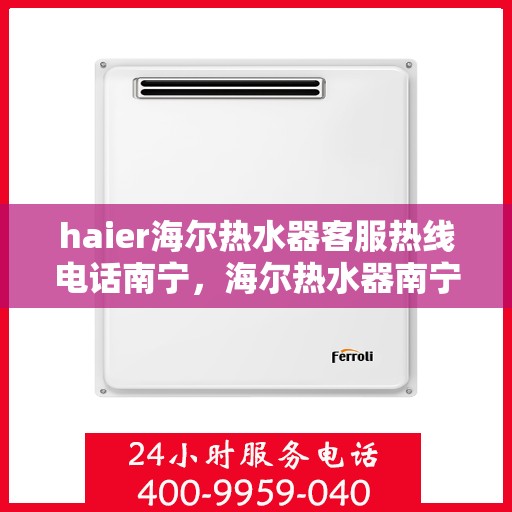 haier海尔热水器客服热线电话南宁，海尔热水器南宁客服热线电话全解析