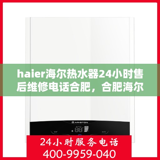 haier海尔热水器24小时售后维修电话合肥，合肥海尔热水器全天候售后维修服务热线