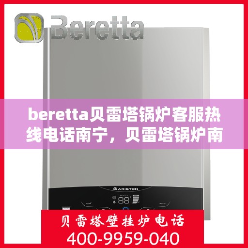 beretta贝雷塔锅炉客服热线电话南宁，贝雷塔锅炉南宁客服热线电话及售后服务指南