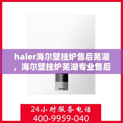 haier海尔壁挂炉售后芜湖，海尔壁挂炉芜湖专业售后服务支持