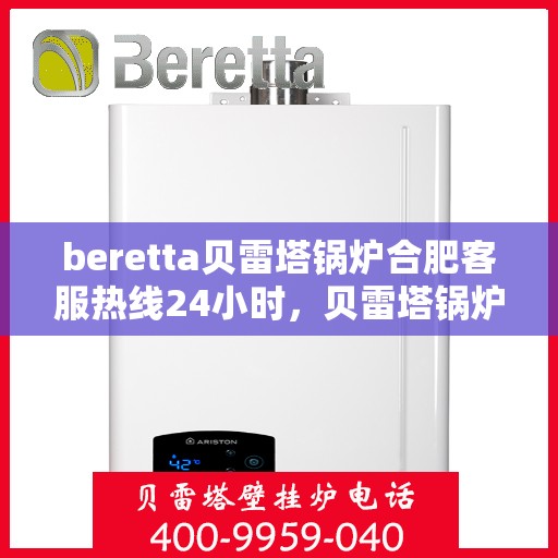 beretta贝雷塔锅炉合肥客服热线24小时，贝雷塔锅炉合肥全天候客服热线，专业解答您的疑问！