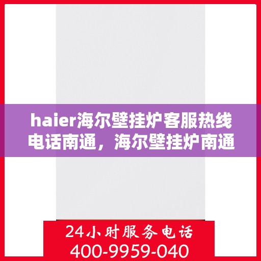haier海尔壁挂炉客服热线电话南通，海尔壁挂炉南通客服热线电话及售后维修服务