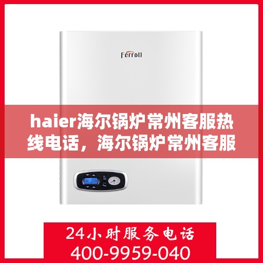 haier海尔锅炉常州客服热线电话，海尔锅炉常州客服热线电话——专业售后支持，您的安心之选
