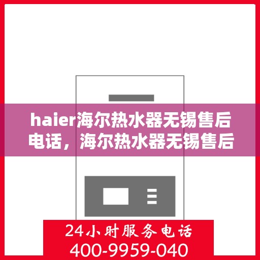 haier海尔热水器无锡售后电话，海尔热水器无锡售后服务中心联系电话，专业维修与咨询热线