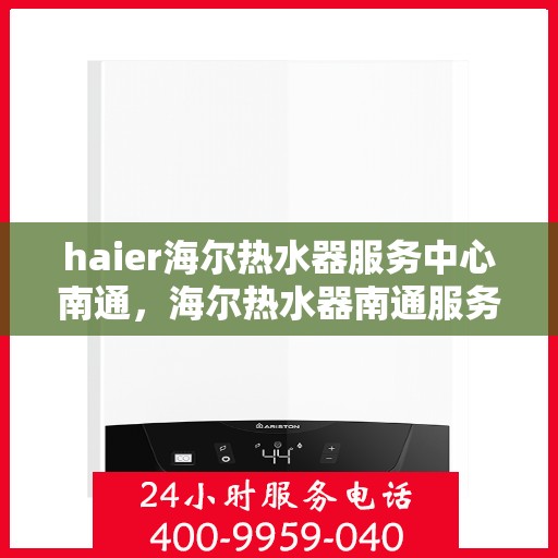 haier海尔热水器服务中心南通，海尔热水器南通服务中心，专业维修与保养，让您畅享温暖沐浴体验