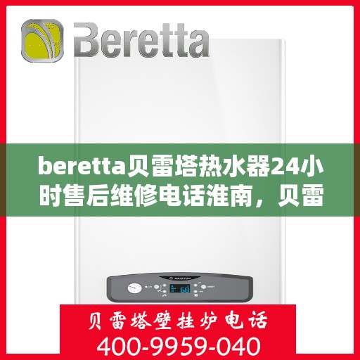 beretta贝雷塔热水器24小时售后维修电话淮南，贝雷塔热水器淮南售后维修热线全天候服务，专业解决您的热水器问题！