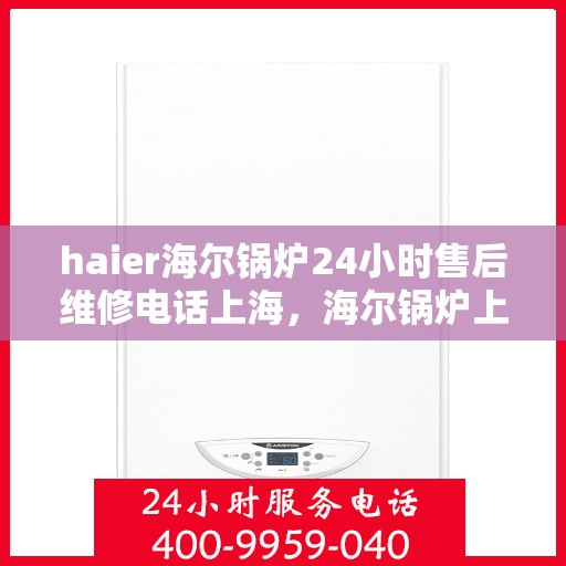 haier海尔锅炉24小时售后维修电话上海，海尔锅炉上海24小时专业售后维修服务热线