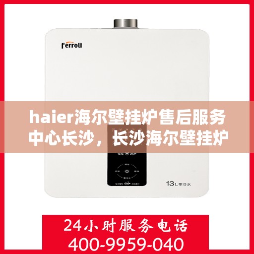 haier海尔壁挂炉售后服务中心长沙，长沙海尔壁挂炉售后服务中心，专业维修，贴心服务