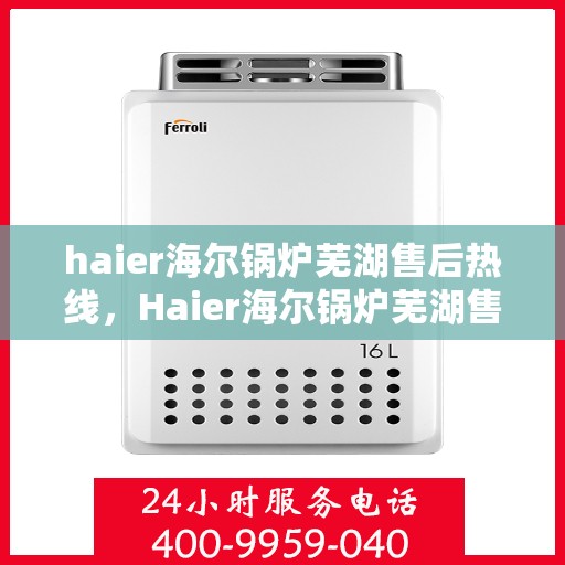 haier海尔锅炉芜湖售后热线，Haier海尔锅炉芜湖售后服务热线全解析