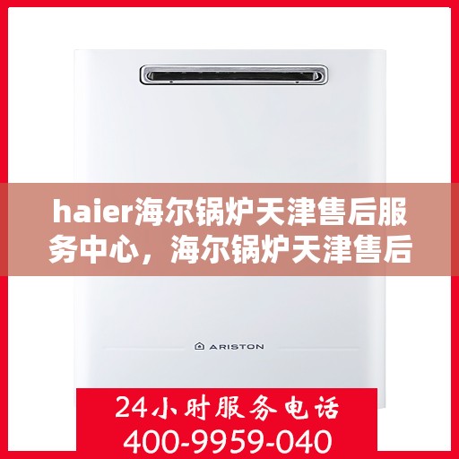 haier海尔锅炉天津售后服务中心，海尔锅炉天津售后服务中心，专业维修与优质服务并行