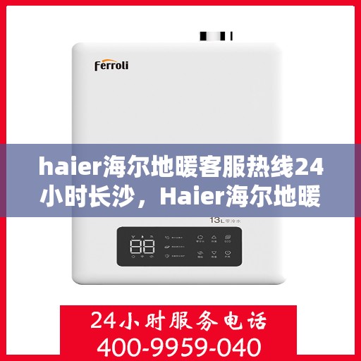 haier海尔地暖客服热线24小时长沙，Haier海尔地暖长沙全天候客服热线，温暖无忧服务在身边
