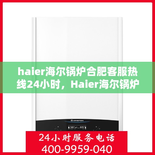 haier海尔锅炉合肥客服热线24小时，Haier海尔锅炉合肥全天候客服热线，24小时无忧服务