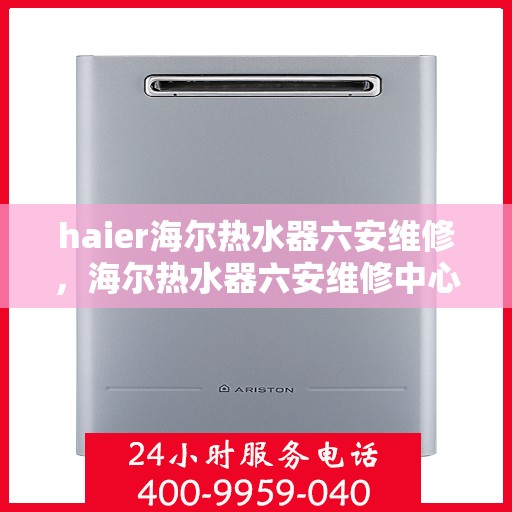 haier海尔热水器六安维修，海尔热水器六安维修中心专业服务解析